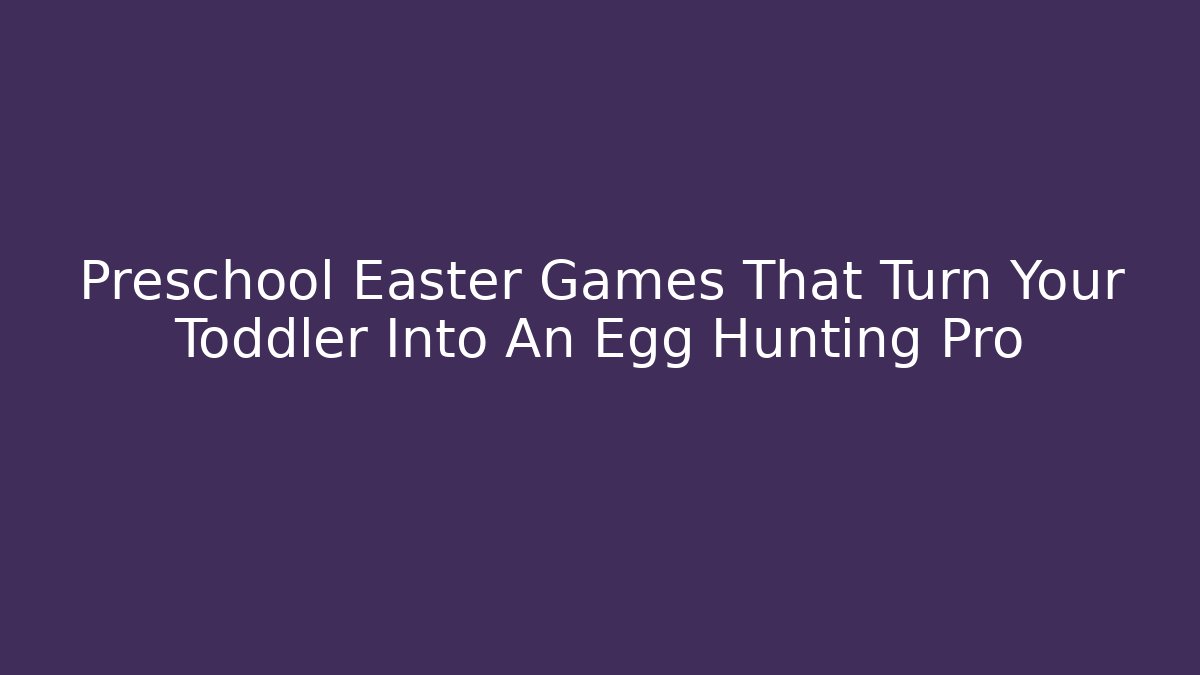 Preschool Easter Games That Turn Your Toddler Into An Egg Hunting Pro