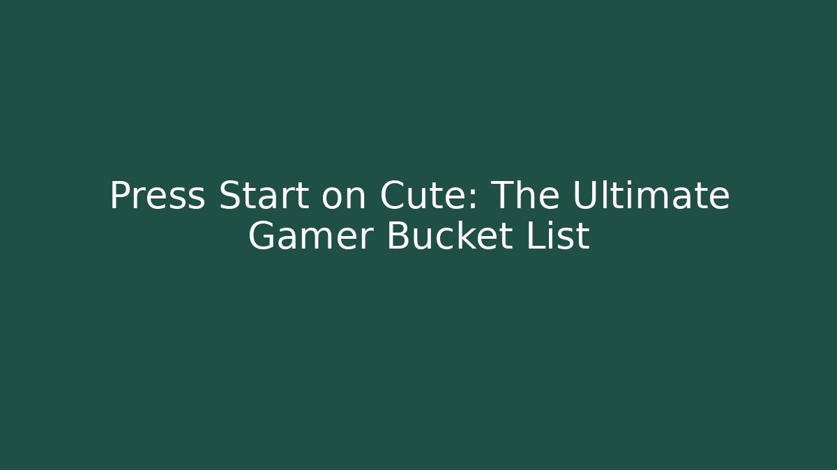Press Start on Cute: The Ultimate Gamer Bucket List