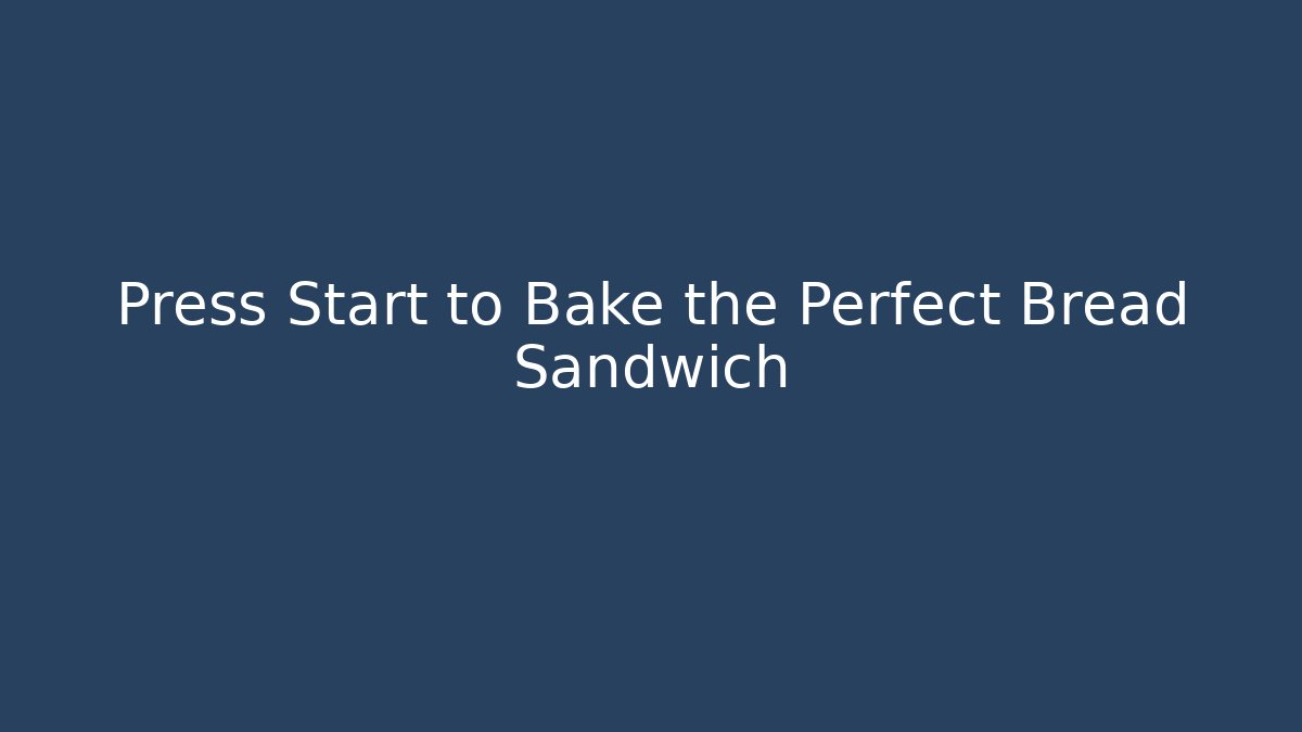 Press Start to Bake the Perfect Bread Sandwich
