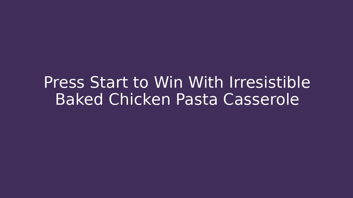 Press Start to Win With Irresistible Baked Chicken Pasta Casserole