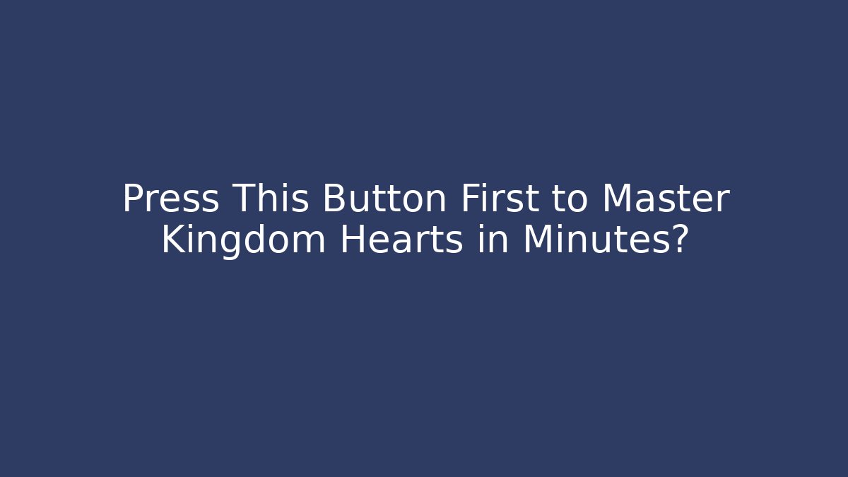 Press This Button First to Master Kingdom Hearts in Minutes?