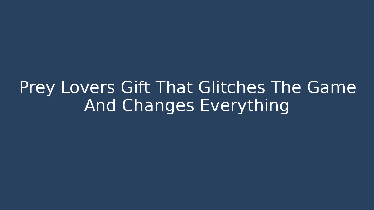 Prey Lovers Gift That Glitches The Game And Changes Everything