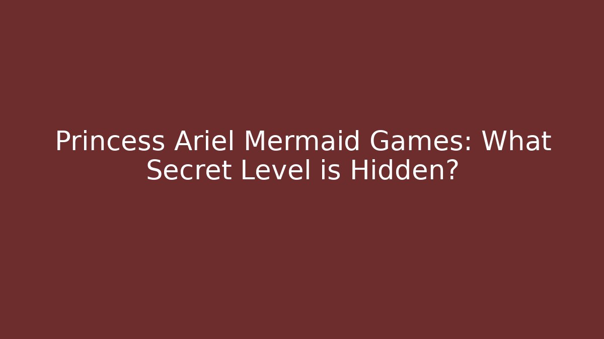 Princess Ariel Mermaid Games: What Secret Level is Hidden?