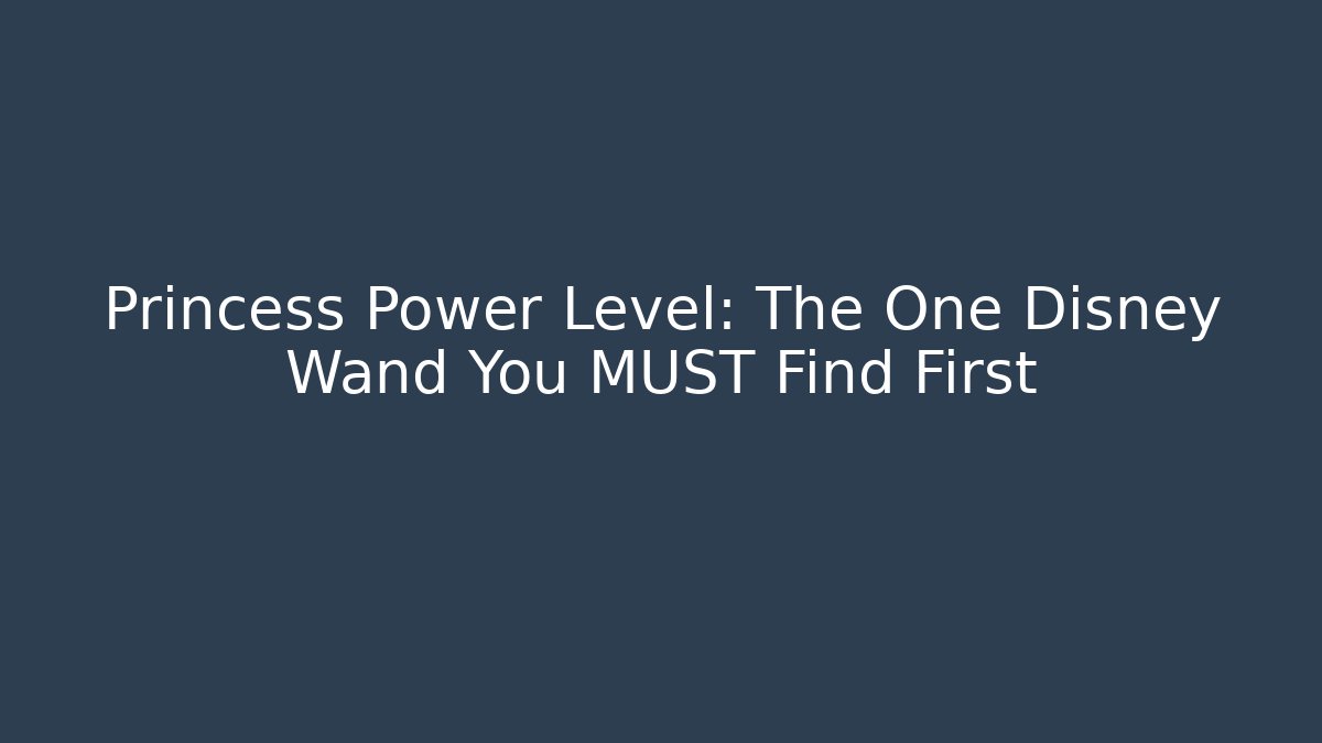 Princess Power Level: The One Disney Wand You MUST Find First