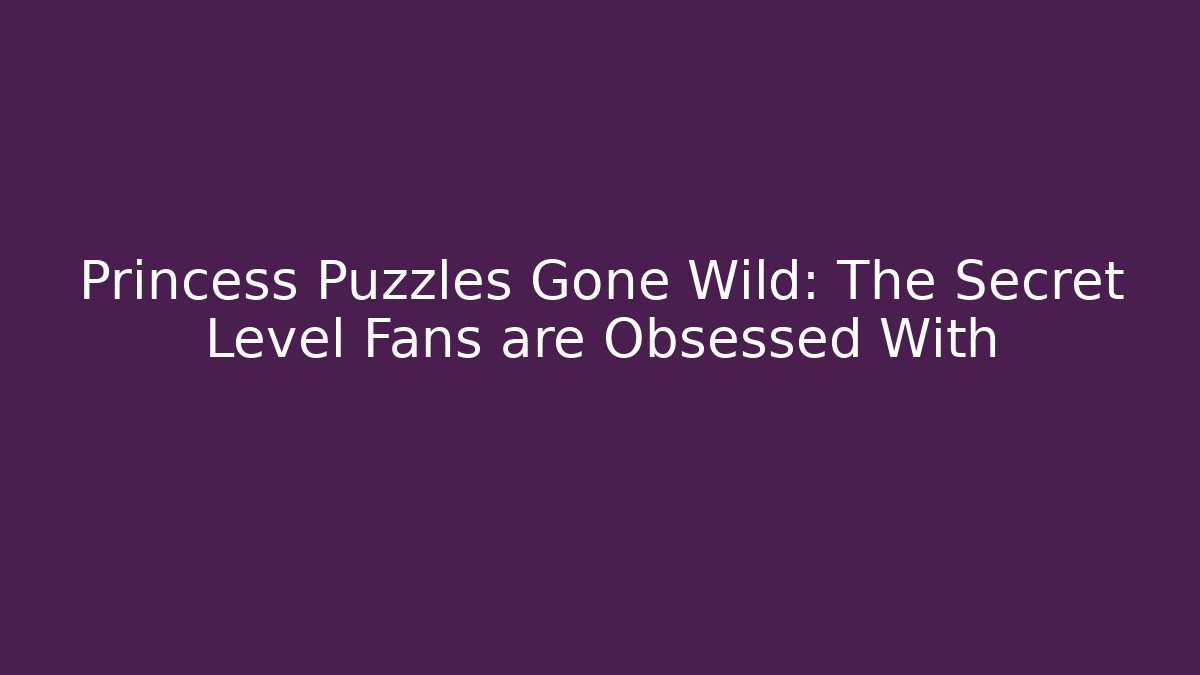 Princess Puzzles Gone Wild: The Secret Level Fans are Obsessed With