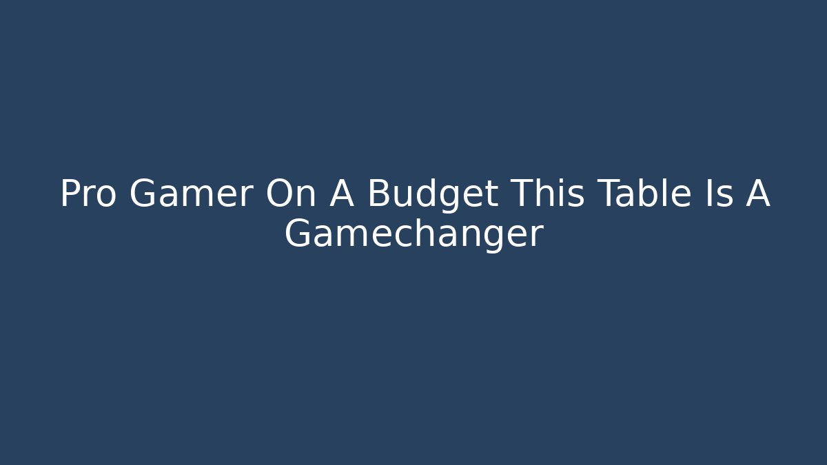 Pro Gamer On A Budget This Table Is A Gamechanger