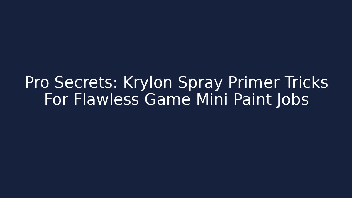 Pro Secrets: Krylon Spray Primer Tricks For Flawless Game Mini Paint Jobs