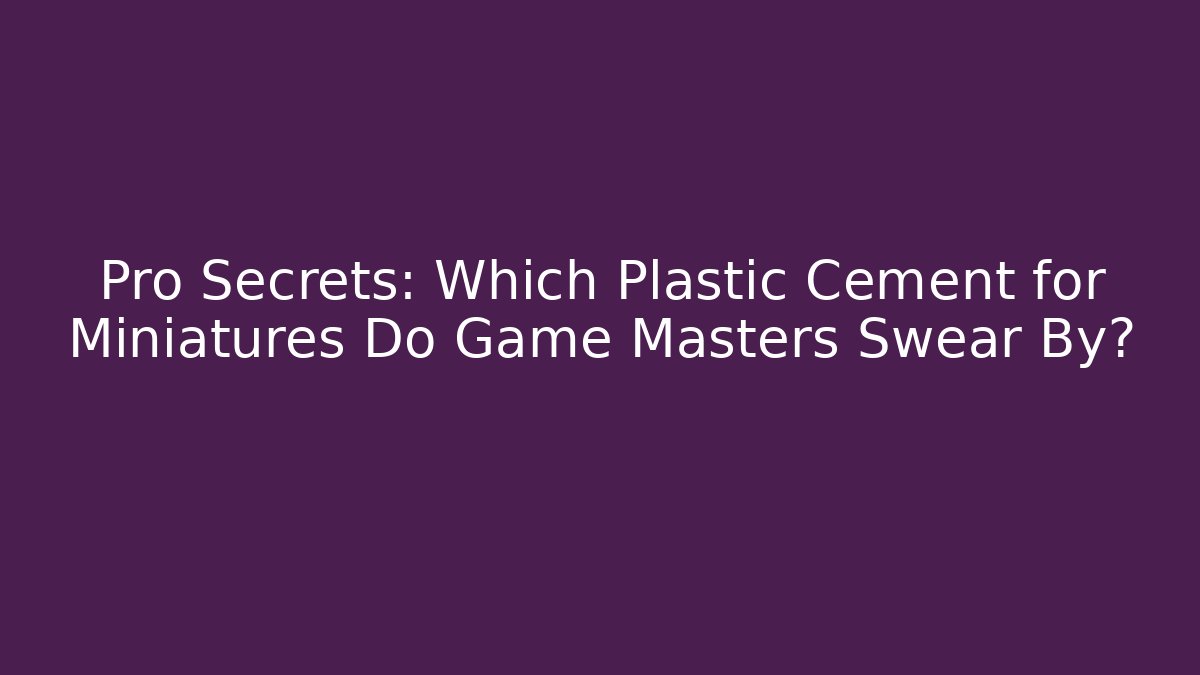 Pro Secrets: Which Plastic Cement for Miniatures Do Game Masters Swear By?