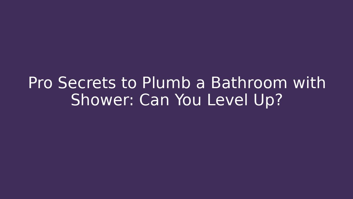 Pro Secrets to Plumb a Bathroom with Shower: Can You Level Up?