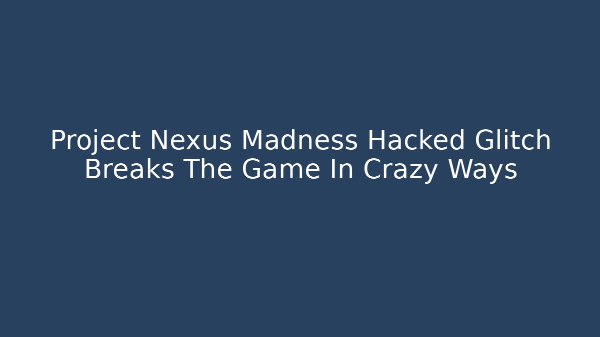 Project Nexus Madness Hacked Glitch Breaks The Game In Crazy Ways
