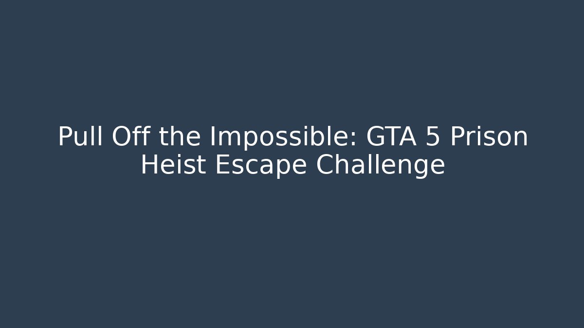 Pull Off the Impossible: GTA 5 Prison Heist Escape Challenge