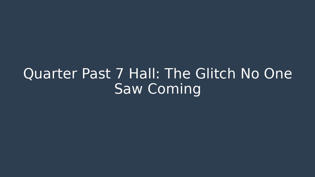 Quarter Past 7 Hall: The Glitch No One Saw Coming
