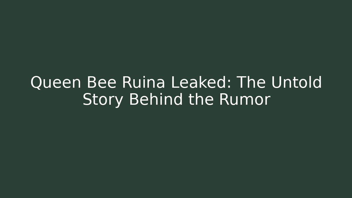 Queen Bee Ruina Leaked: The Untold Story Behind the Rumor