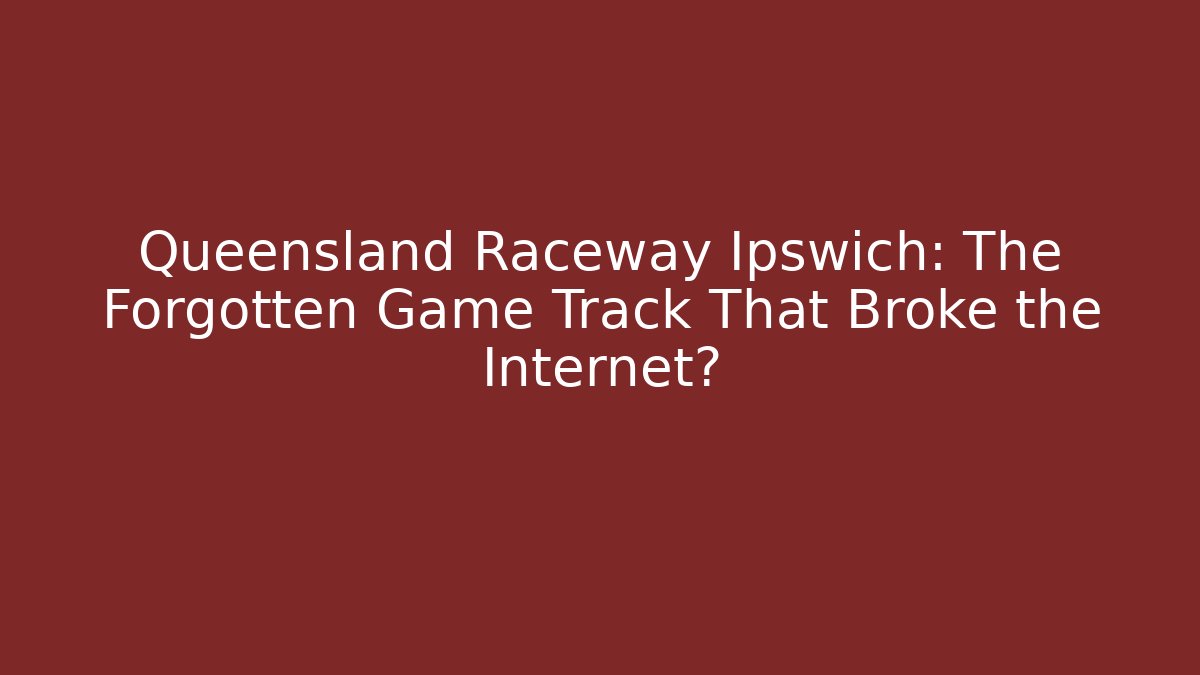 Queensland Raceway Ipswich: The Forgotten Game Track That Broke the Internet?