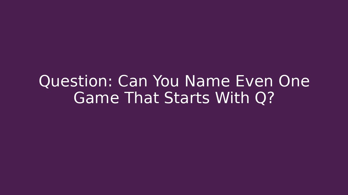 Question: Can You Name Even One Game That Starts With Q?
