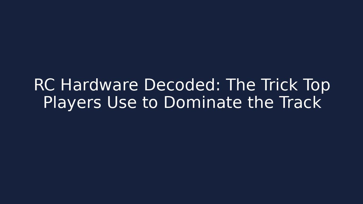 RC Hardware Decoded: The Trick Top Players Use to Dominate the Track