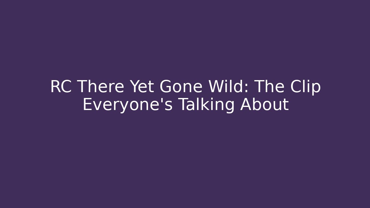 RC There Yet Gone Wild: The Clip Everyone's Talking About