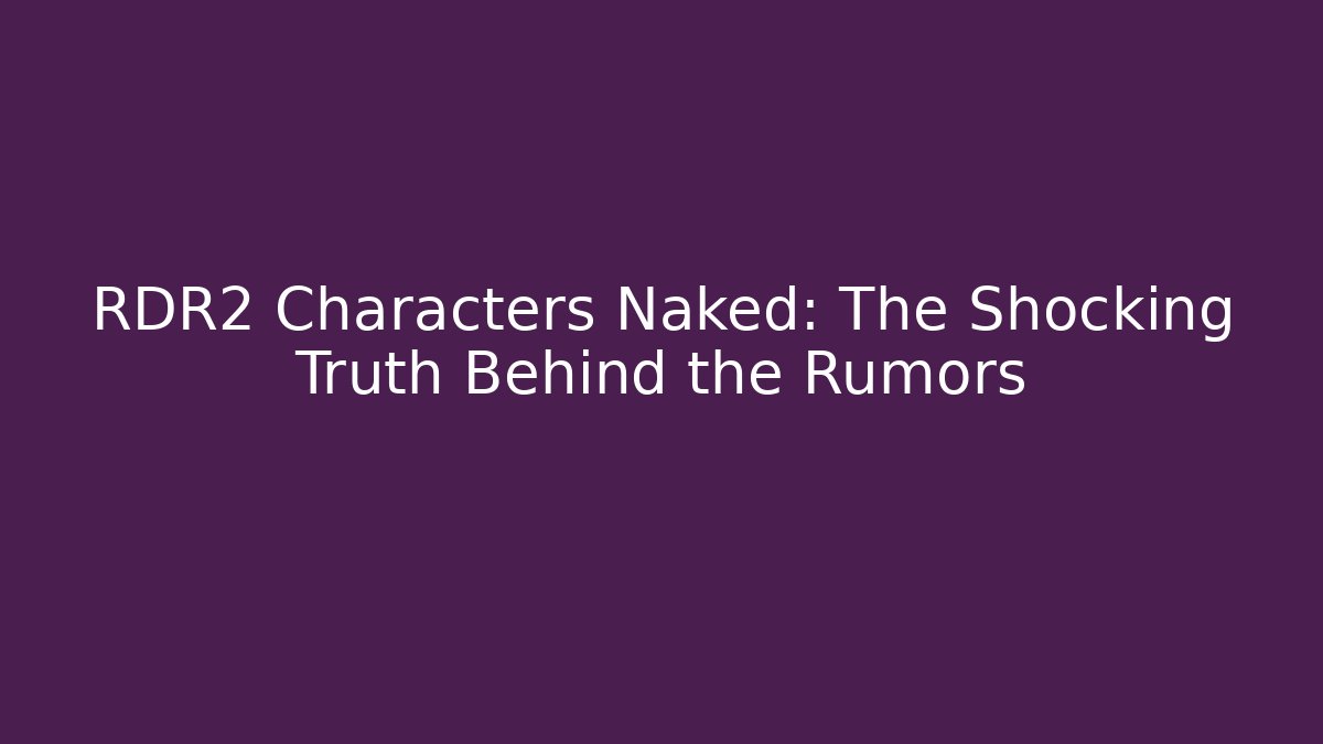 RDR2 Characters Naked: The Shocking Truth Behind the Rumors