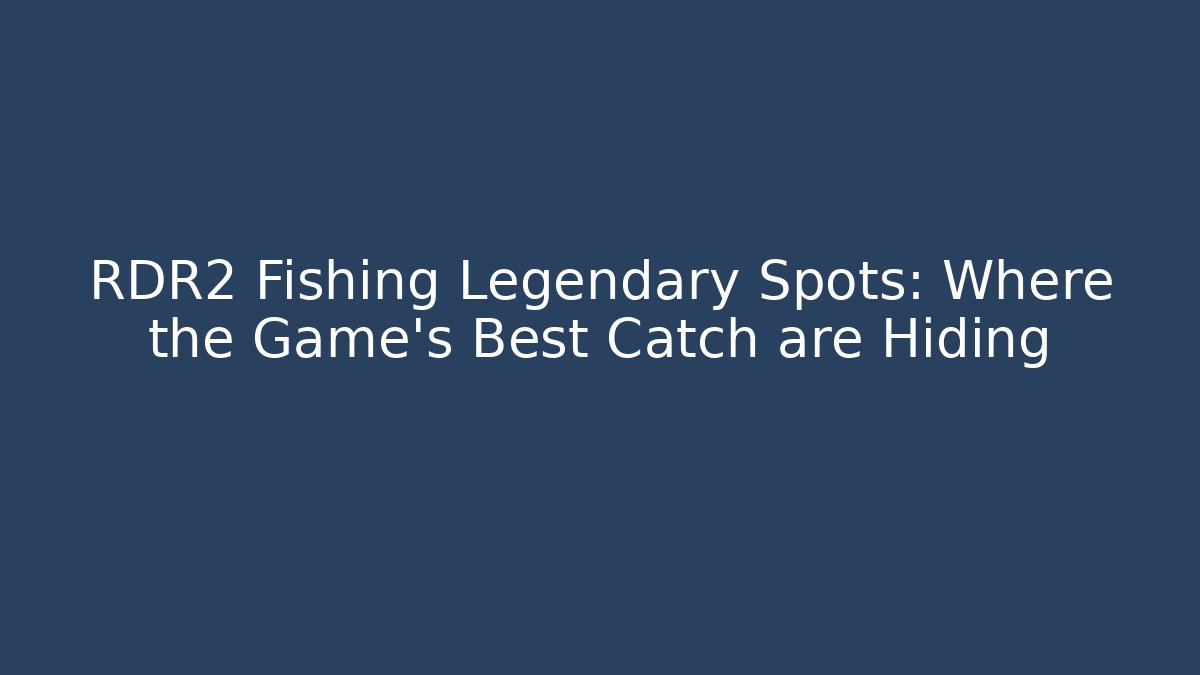RDR2 Fishing Legendary Spots: Where the Game's Best Catch are Hiding