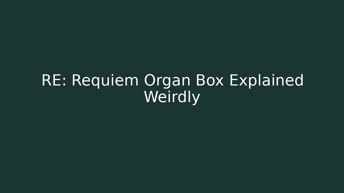 RE: Requiem Organ Box Explained Weirdly