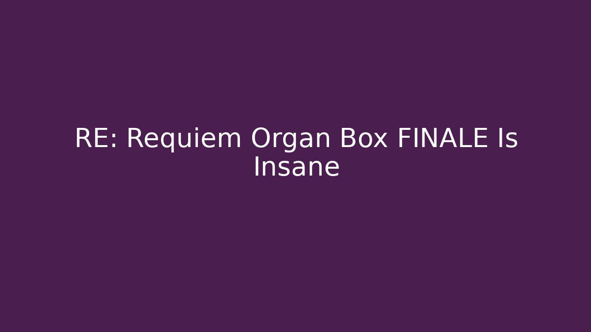 RE: Requiem Organ Box FINALE Is Insane - The Family Holidays