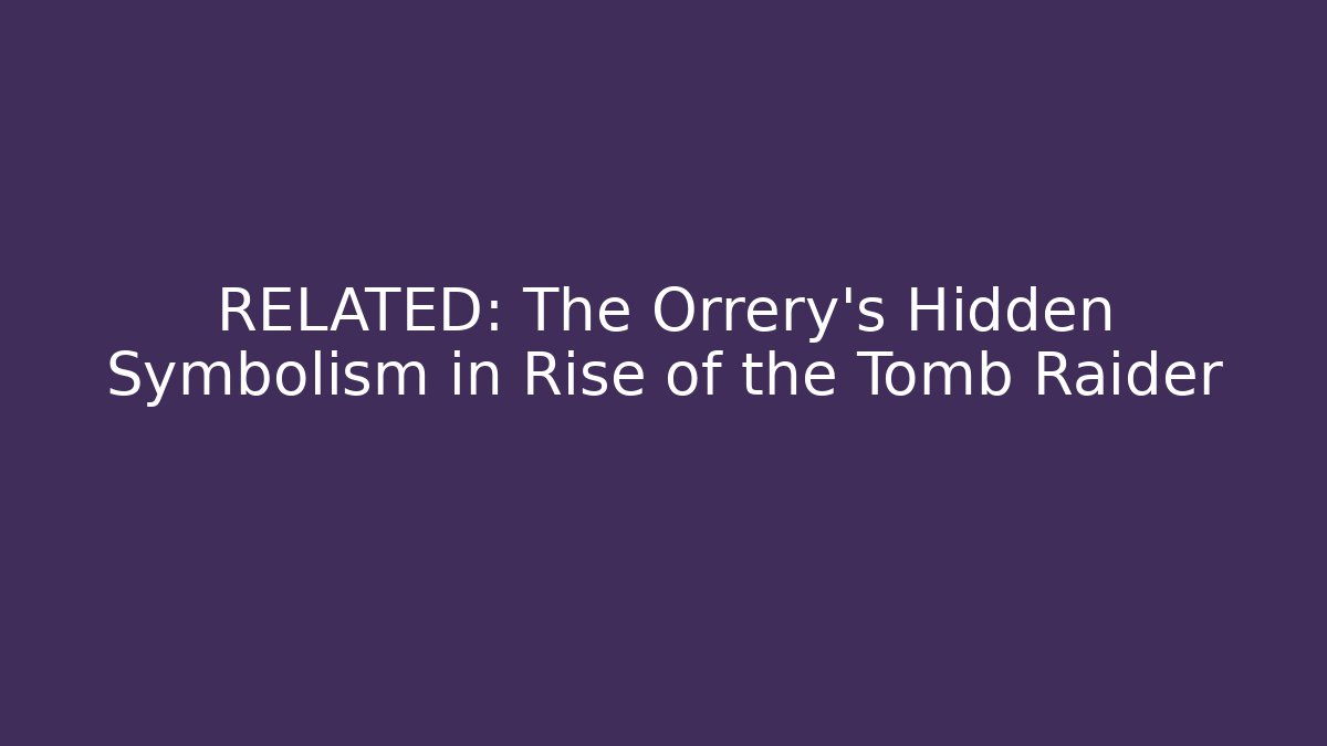 RELATED: The Orrery’s Hidden Symbolism in Rise of the Tomb Raider