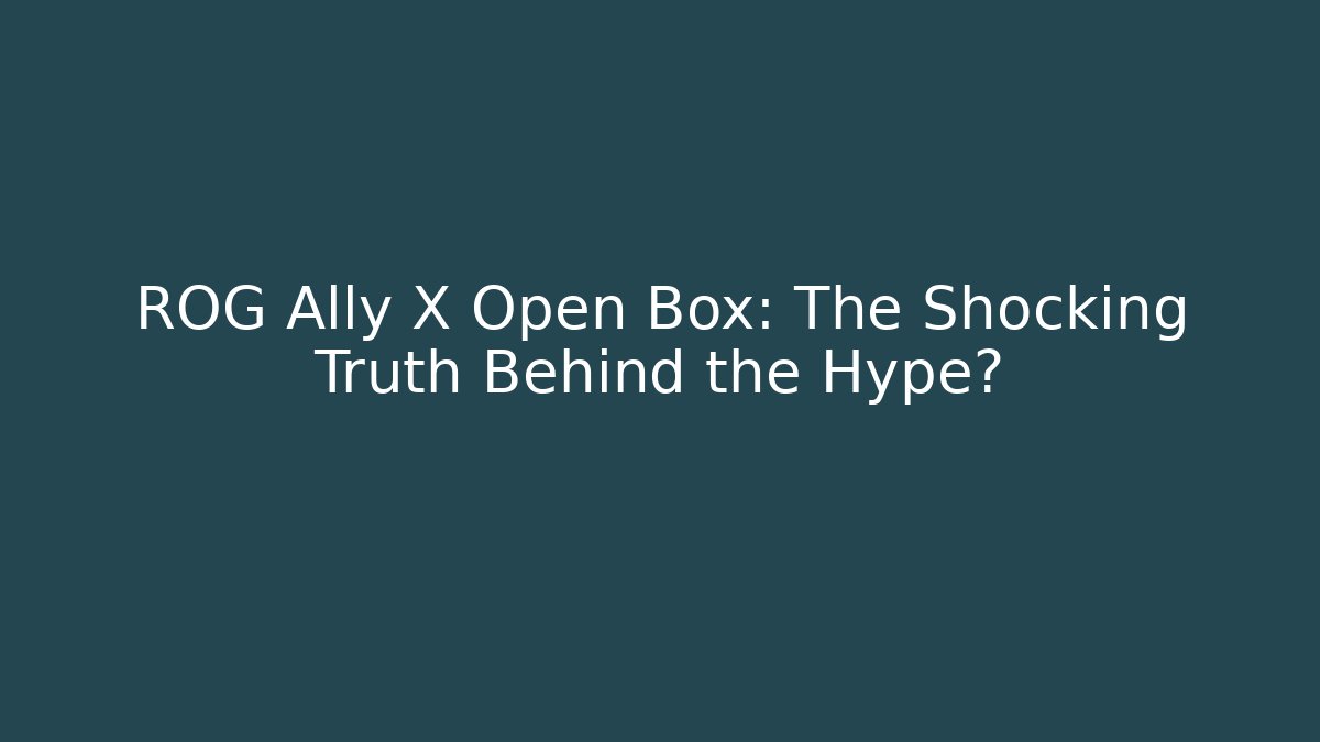 ROG Ally X Open Box: The Shocking Truth Behind the Hype?