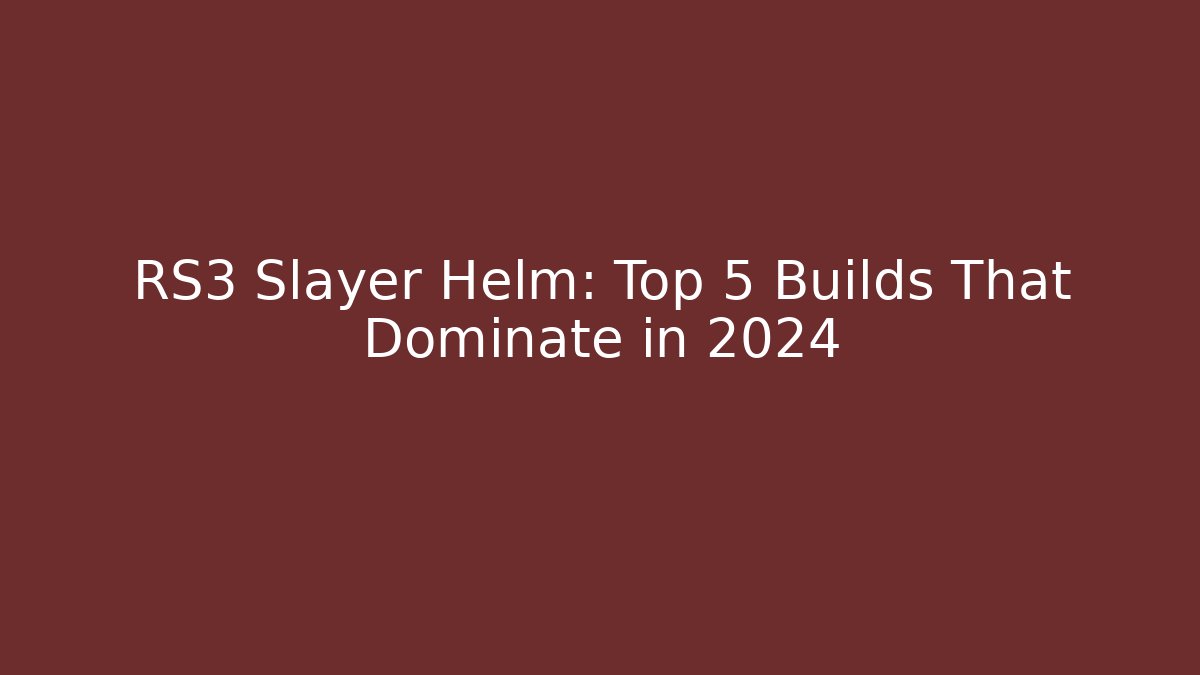 RS3 Slayer Helm: Top 5 Builds That Dominate in 2024 - The Family Holidays