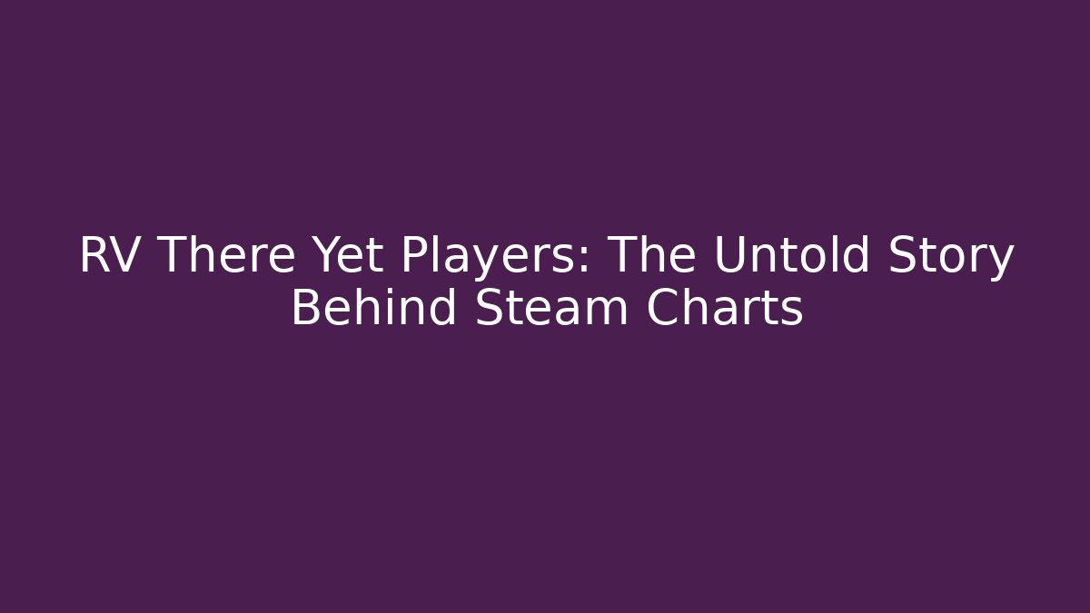 RV There Yet Players: The Untold Story Behind Steam Charts