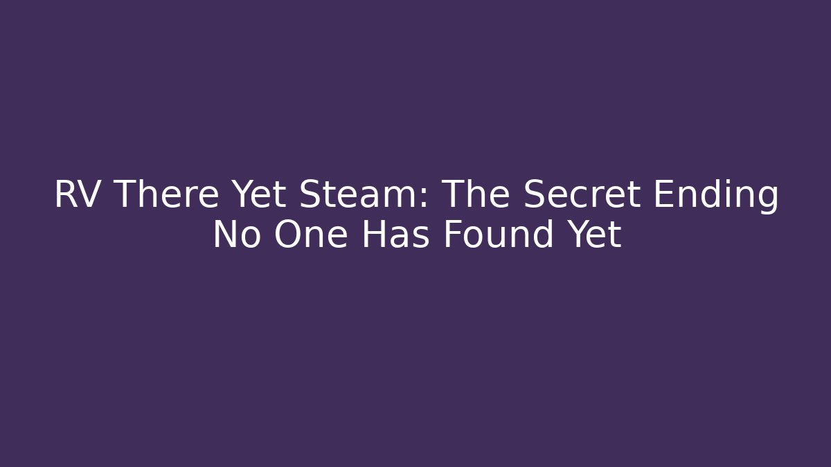 RV There Yet Steam: The Secret Ending No One Has Found Yet
