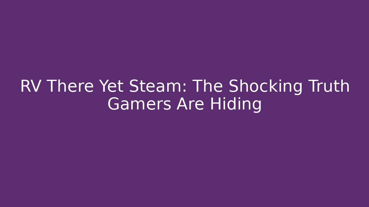 RV There Yet Steam: The Shocking Truth Gamers Are Hiding