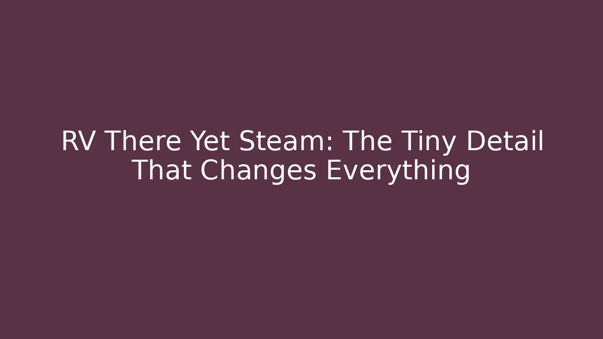 RV There Yet Steam: The Tiny Detail That Changes Everything
