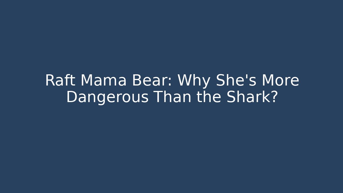Raft Mama Bear: Why She’s More Dangerous Than the Shark?