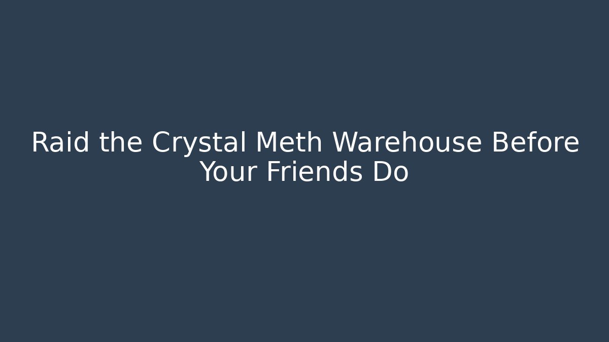 Raid the Crystal Meth Warehouse Before Your Friends Do