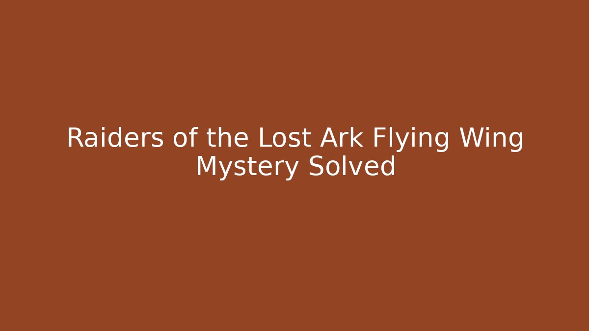 Raiders of the Lost Ark Flying Wing Mystery Solved
