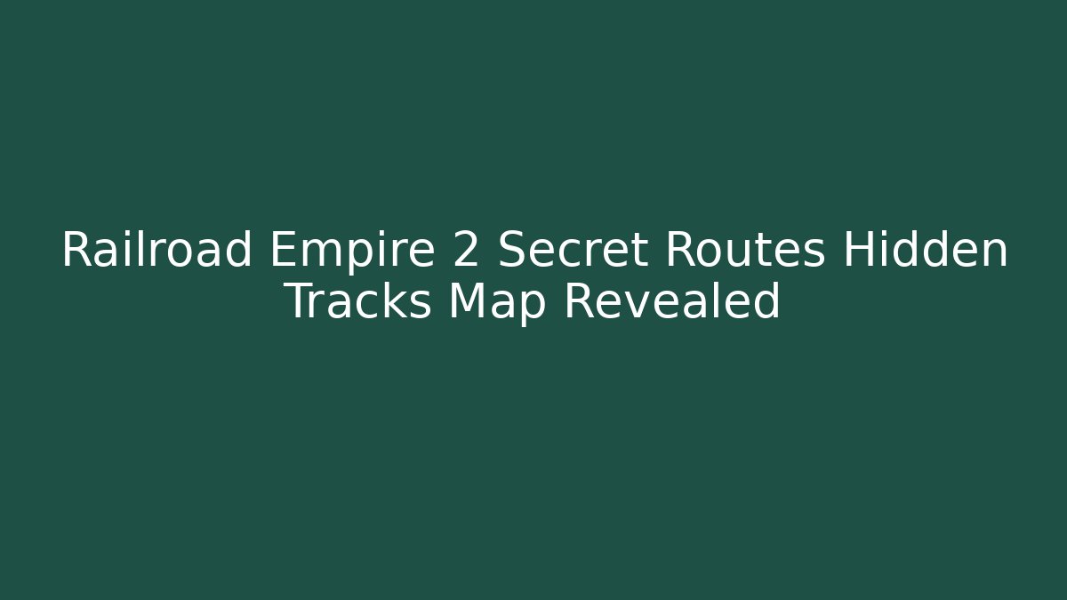 Railroad Empire 2 Secret Routes Hidden Tracks Map Revealed