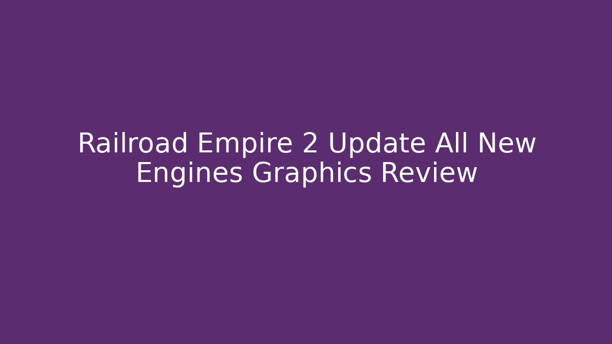 Railroad Empire 2 Update All New Engines Graphics Review