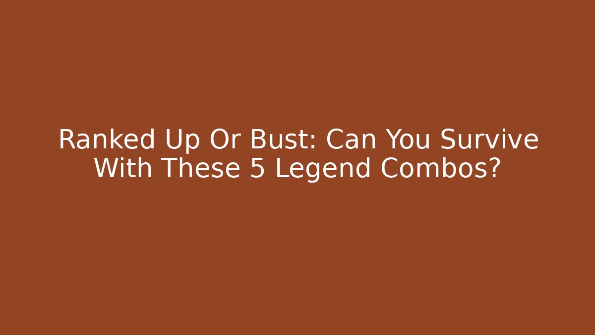 Ranked Up Or Bust: Can You Survive With These 5 Legend Combos?