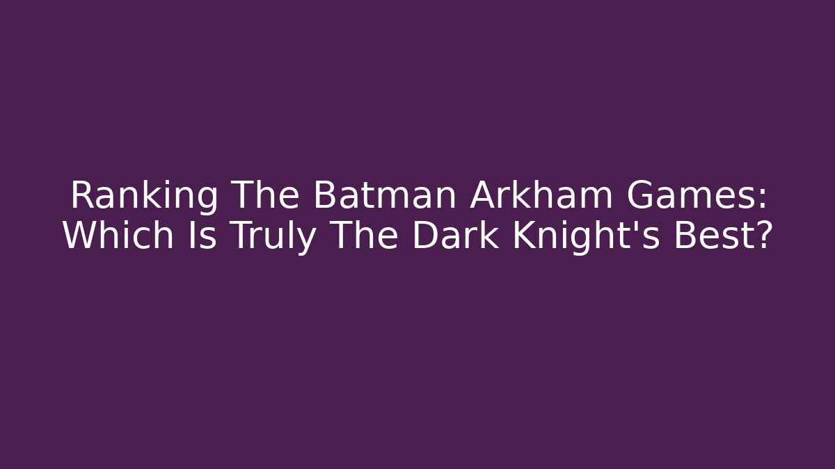 Ranking The Batman Arkham Games: Which Is Truly The Dark Knight's Best?