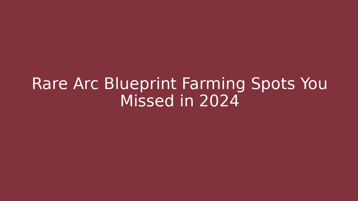 Rare Arc Blueprint Farming Spots You Missed in 2024