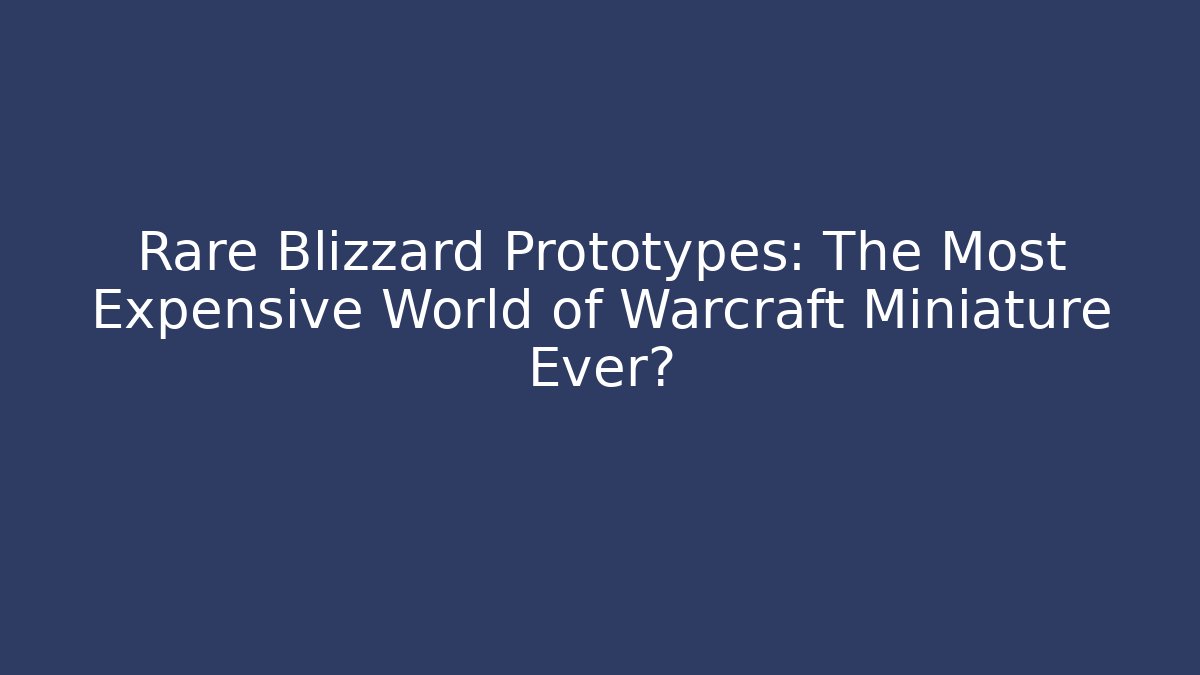 Rare Blizzard Prototypes: The Most Expensive World of Warcraft Miniature Ever?
