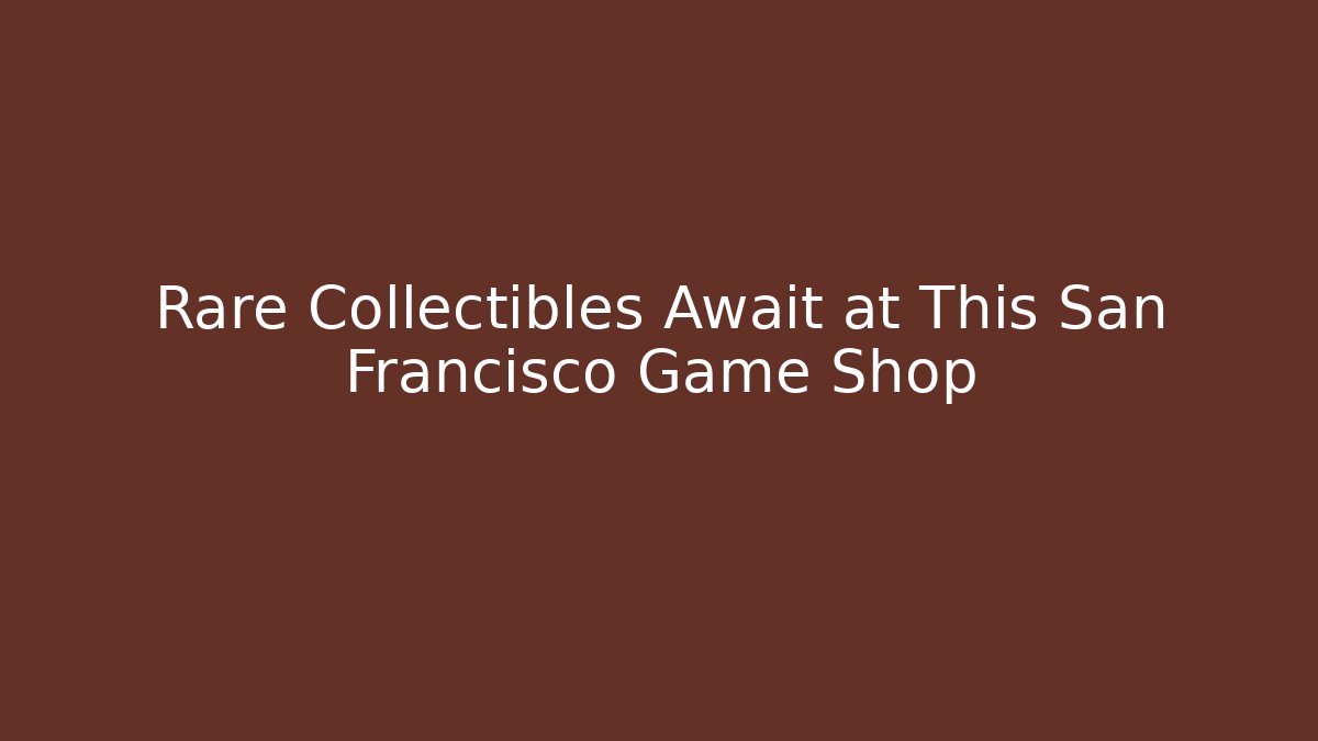 Rare Collectibles Await at This San Francisco Game Shop