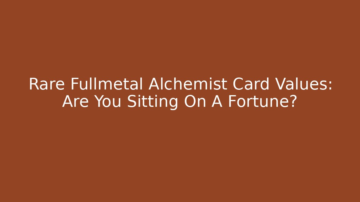 Rare Fullmetal Alchemist Card Values: Are You Sitting On A Fortune?
