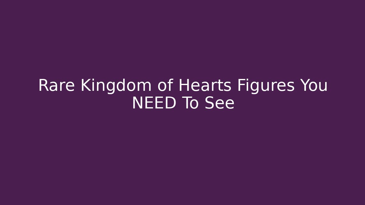 Rare Kingdom of Hearts Figures You NEED To See