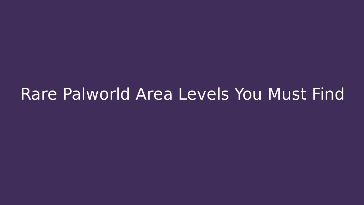 Rare Palworld Area Levels You Must Find