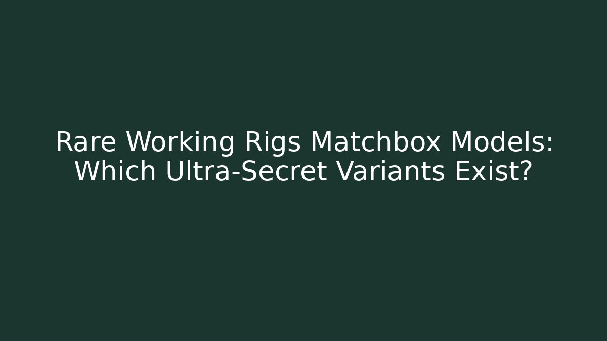 Rare Working Rigs Matchbox Models: Which Ultra-Secret Variants Exist? - The Family Holidays