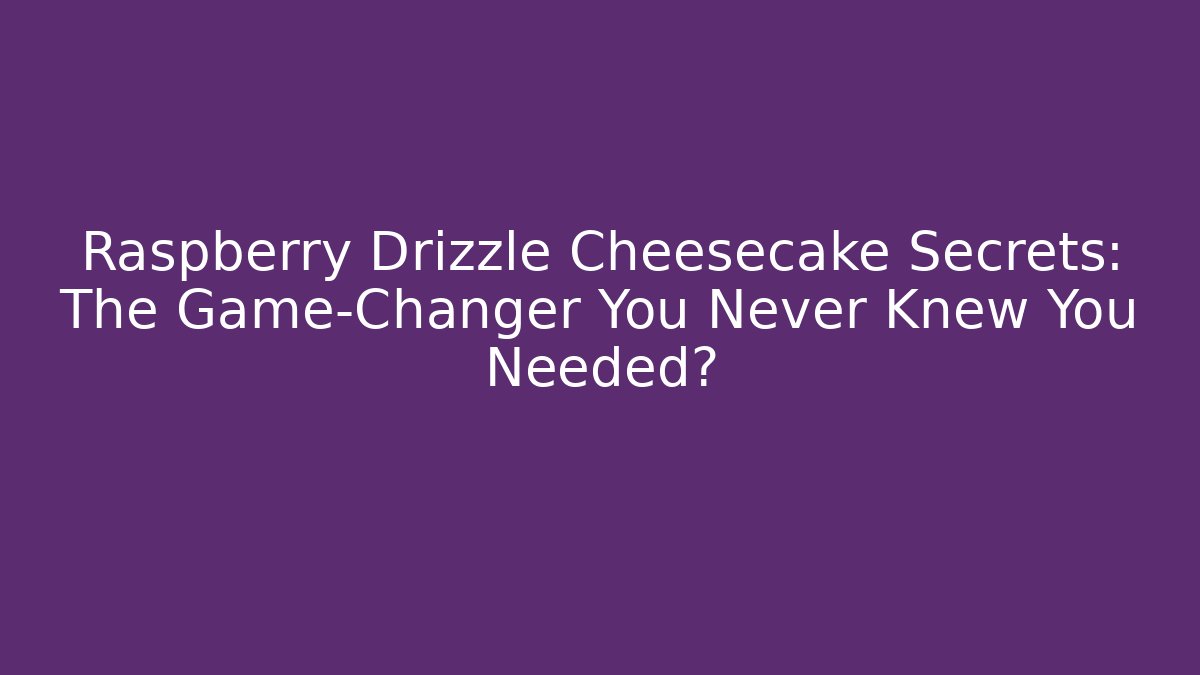 Raspberry Drizzle Cheesecake Secrets: The Game-Changer You Never Knew You Needed?