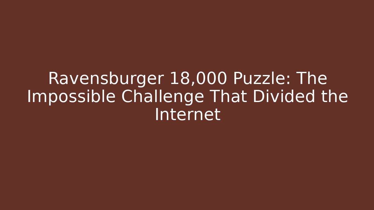 Ravensburger 18,000 Puzzle: The Impossible Challenge That Divided the Internet - The Family Holidays
