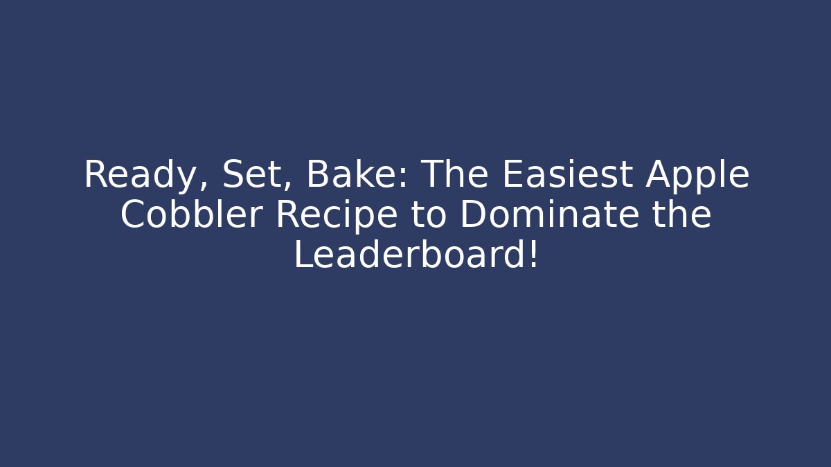 Ready, Set, Bake: The Easiest Apple Cobbler Recipe to Dominate the Leaderboard!