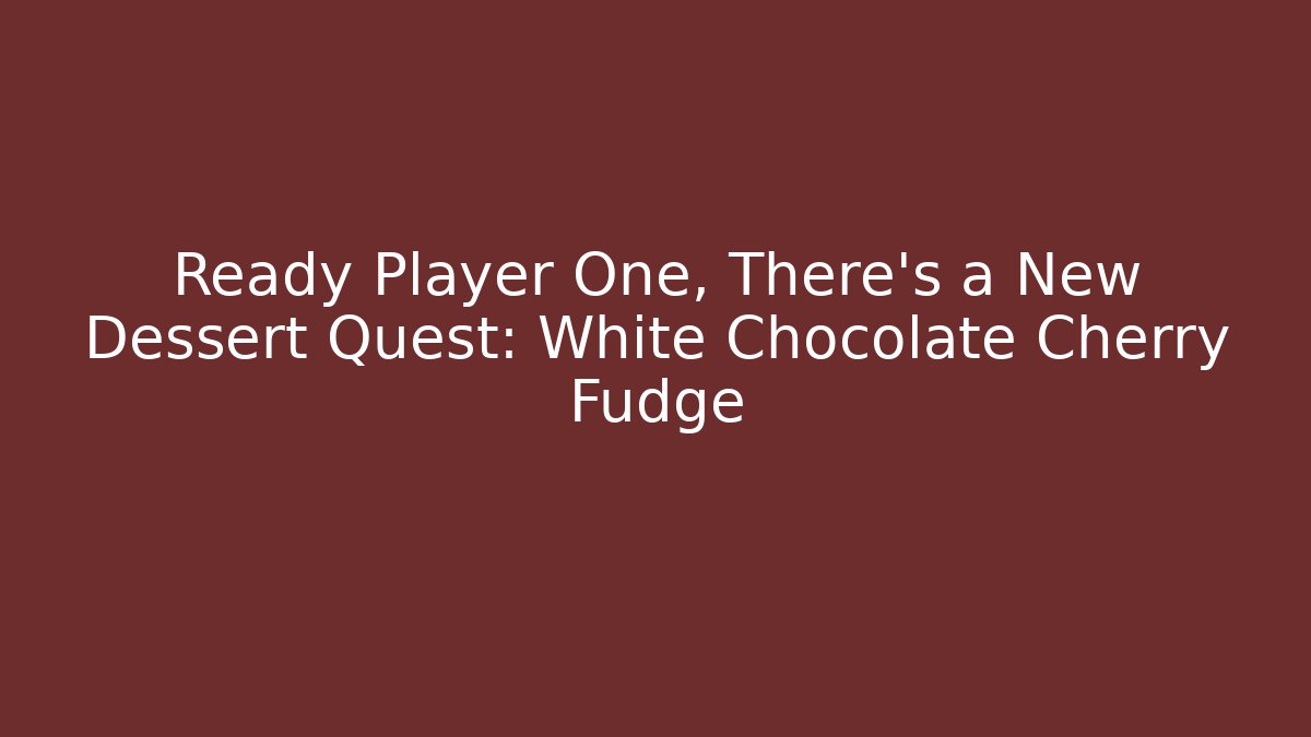 Ready Player One, There's a New Dessert Quest: White Chocolate Cherry Fudge - The Family Holidays